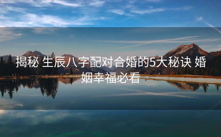 揭秘 生辰八字配对合婚的5大秘诀 婚姻幸福必看