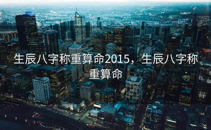 生辰八字称重算命2015，生辰八字称重算命