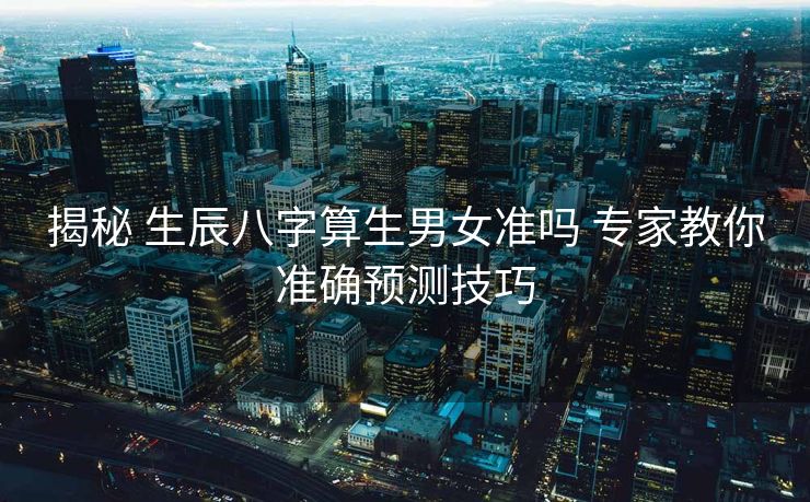 揭秘 生辰八字算生男女准吗 专家教你准确预测技巧