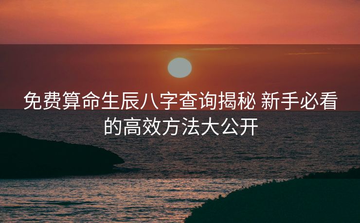免费算命生辰八字查询揭秘 新手必看的高效方法大公开