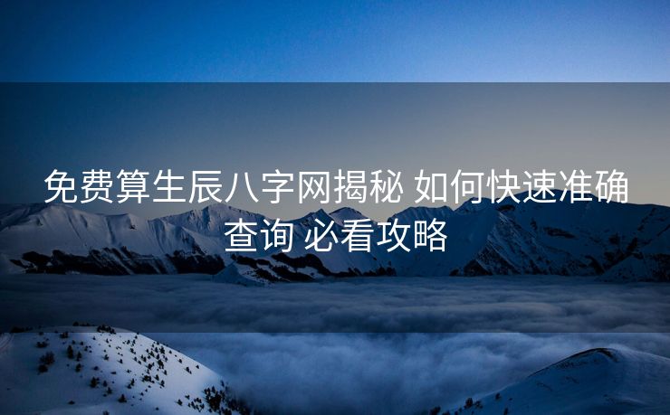 免费算生辰八字网揭秘 如何快速准确查询 必看攻略