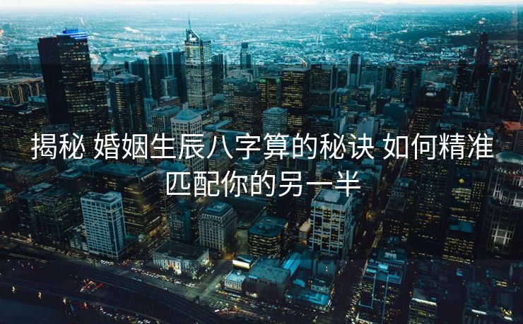 揭秘 婚姻生辰八字算的秘诀 如何精准匹配你的另一半