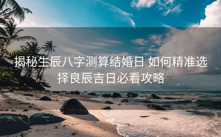 揭秘生辰八字测算结婚日 如何精准选择良辰吉日必看攻略