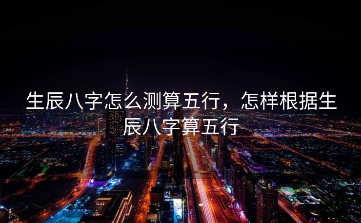 生辰八字怎么测算五行，怎样根据生辰八字算五行