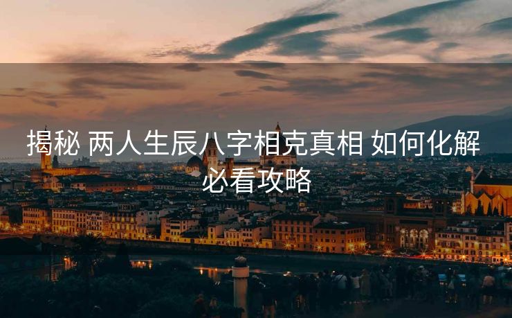 揭秘 两人生辰八字相克真相 如何化解 必看攻略