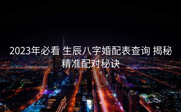 2023年必看 生辰八字婚配表查询 揭秘精准配对秘诀