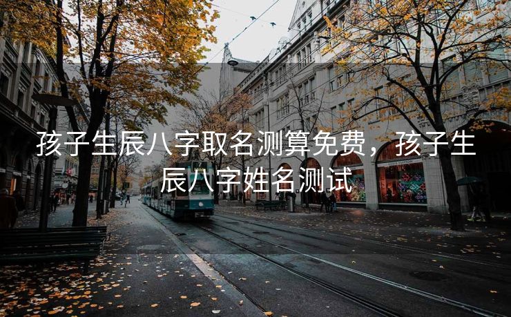 孩子生辰八字取名测算免费，孩子生辰八字姓名测试