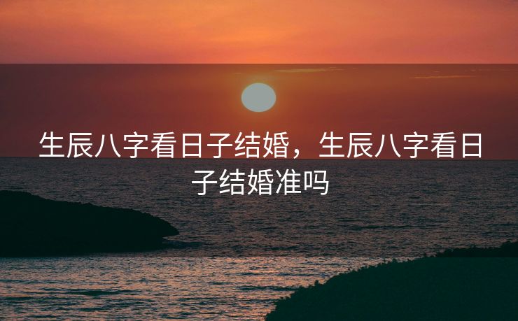 生辰八字看日子结婚，生辰八字看日子结婚准吗