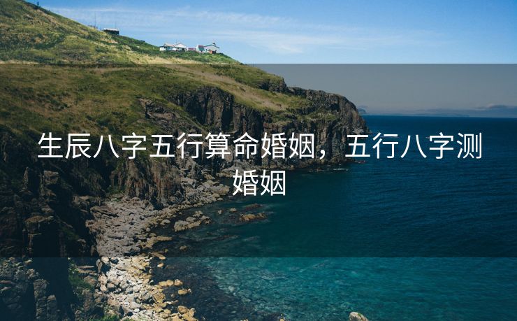 生辰八字五行算命婚姻，五行八字测婚姻