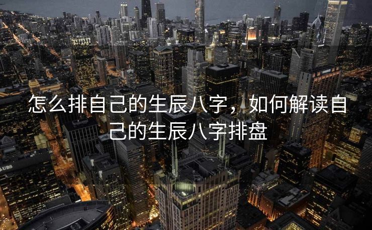 怎么排自己的生辰八字，如何解读自己的生辰八字排盘