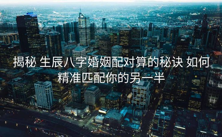 揭秘 生辰八字婚姻配对算的秘诀 如何精准匹配你的另一半