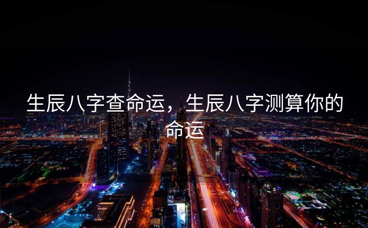 生辰八字查命运，生辰八字测算你的命运