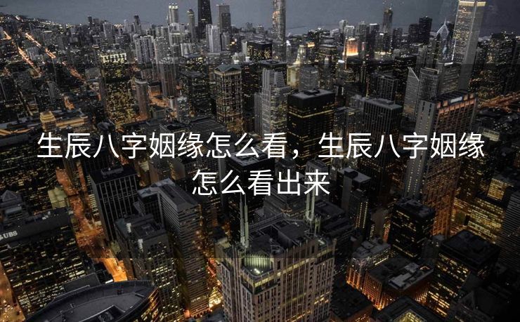 生辰八字姻缘怎么看，生辰八字姻缘怎么看出来
