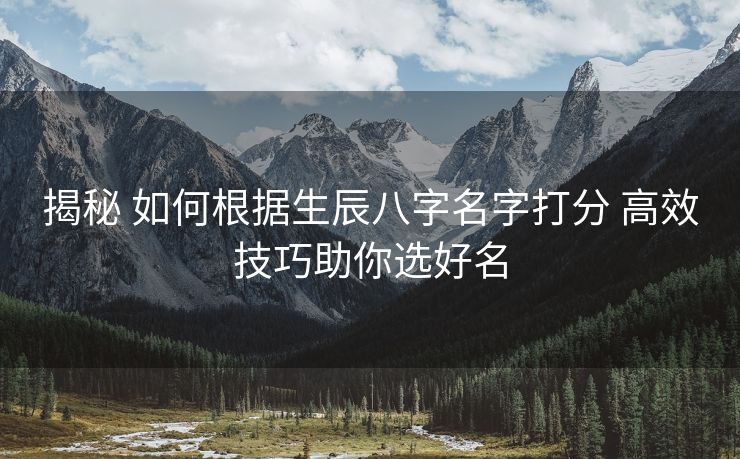 揭秘 如何根据生辰八字名字打分 高效技巧助你选好名