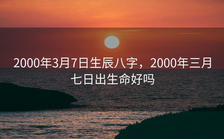 2000年3月7日生辰八字，2000年三月七日出生命好吗