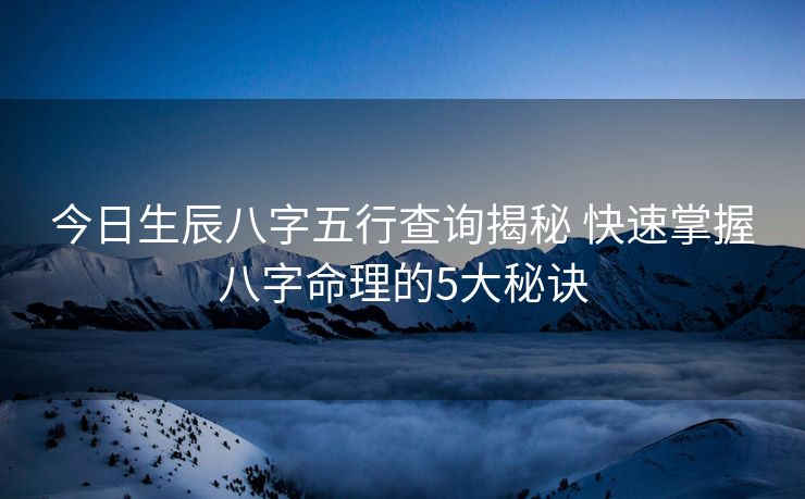 今日生辰八字五行查询揭秘 快速掌握八字命理的5大秘诀