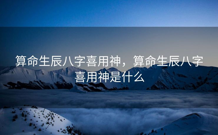 算命生辰八字喜用神，算命生辰八字喜用神是什么