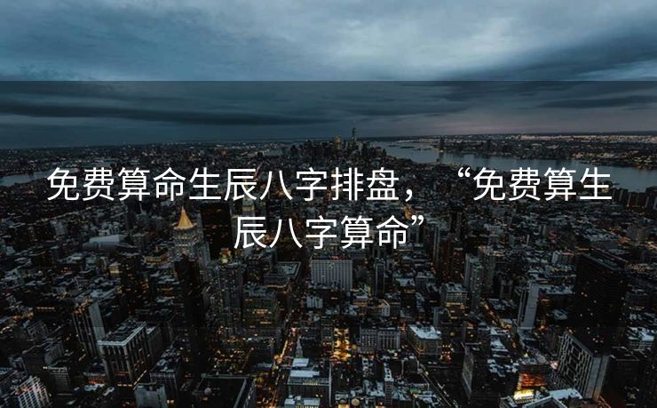 免费算命生辰八字排盘，“免费算生辰八字算命”