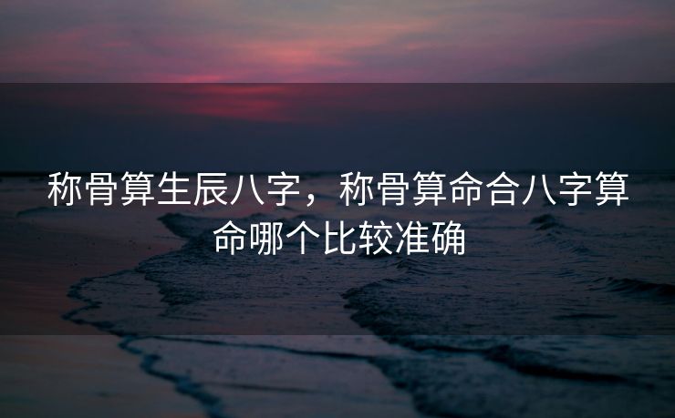 称骨算生辰八字，称骨算命合八字算命哪个比较准确