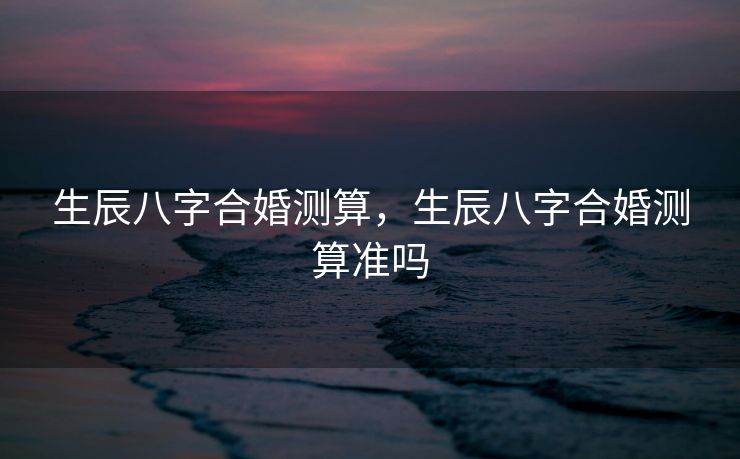 生辰八字合婚测算，生辰八字合婚测算准吗