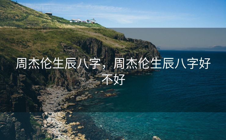 周杰伦生辰八字，周杰伦生辰八字好不好