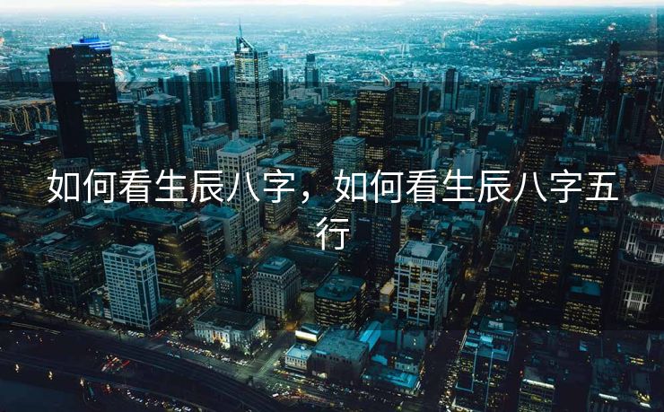 如何看生辰八字，如何看生辰八字五行