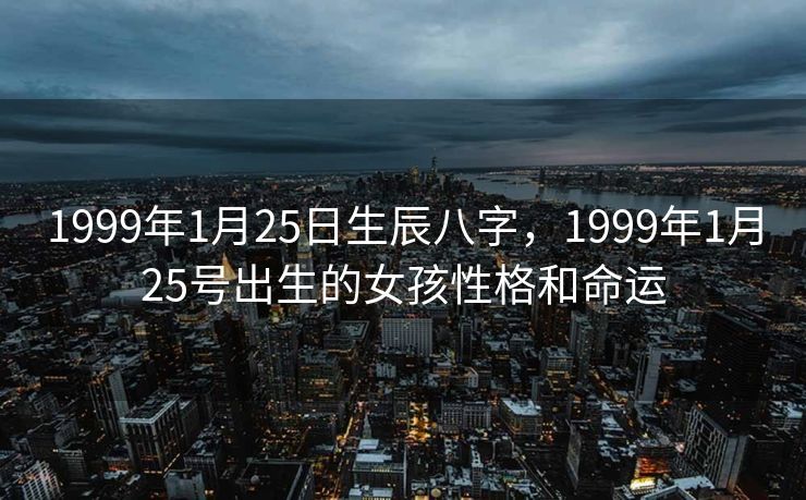 1999年1月25日生辰八字，1999年1月25号出生的女孩性格和命运