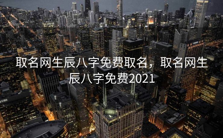 取名网生辰八字免费取名，取名网生辰八字免费2021