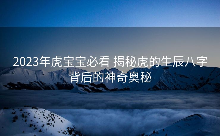 2023年虎宝宝必看 揭秘虎的生辰八字背后的神奇奥秘