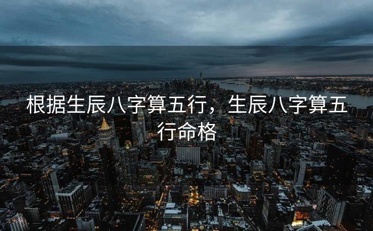 根据生辰八字算五行，生辰八字算五行命格