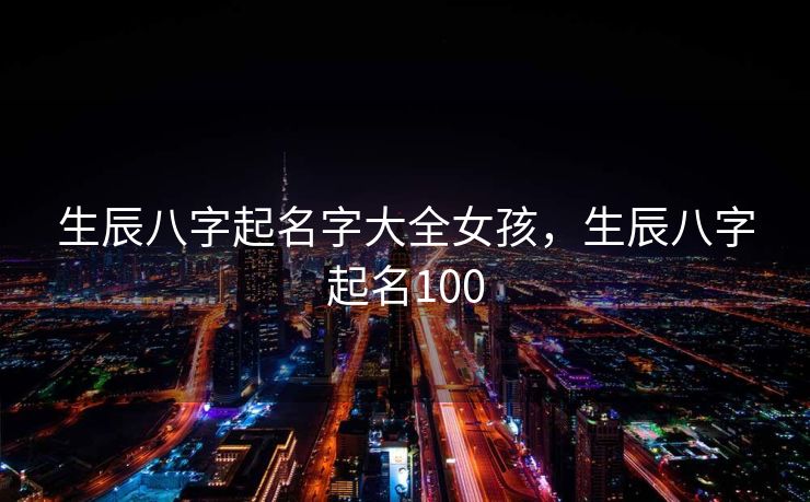 生辰八字起名字大全女孩，生辰八字起名100