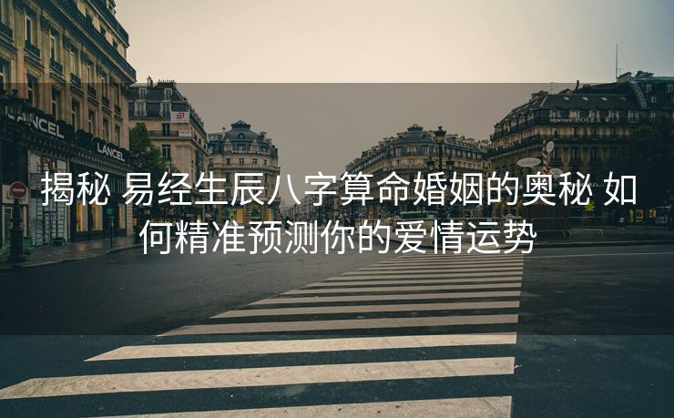 揭秘 易经生辰八字算命婚姻的奥秘 如何精准预测你的爱情运势
