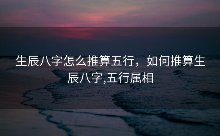 生辰八字怎么推算五行，如何推算生辰八字,五行属相