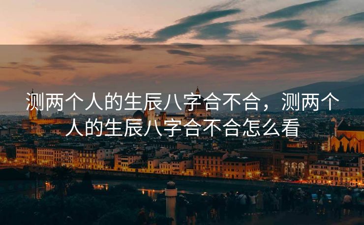 测两个人的生辰八字合不合，测两个人的生辰八字合不合怎么看