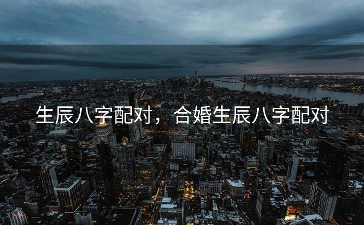 生辰八字配对，合婚生辰八字配对