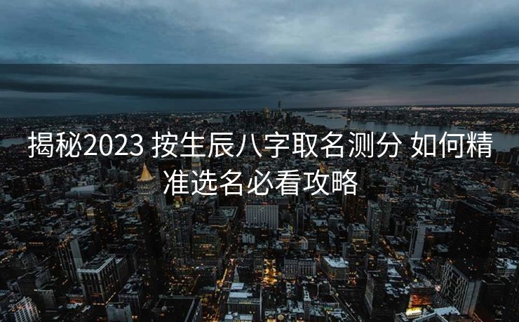 揭秘2023 按生辰八字取名测分 如何精准选名必看攻略