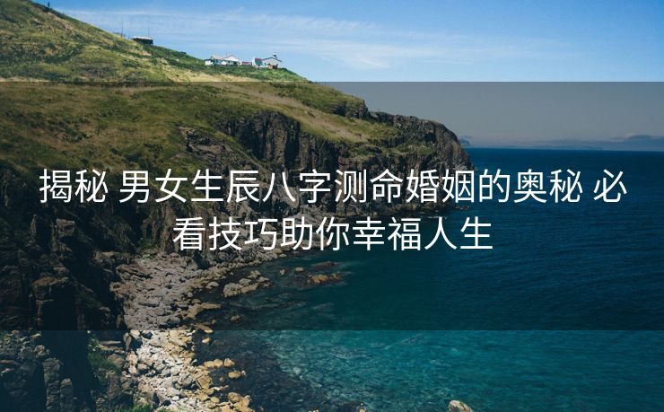 揭秘 男女生辰八字测命婚姻的奥秘 必看技巧助你幸福人生
