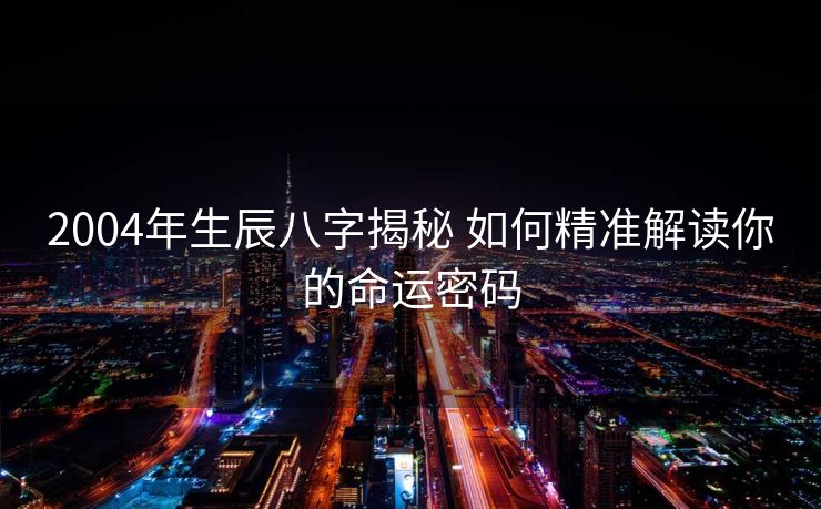 2004年生辰八字揭秘 如何精准解读你的命运密码