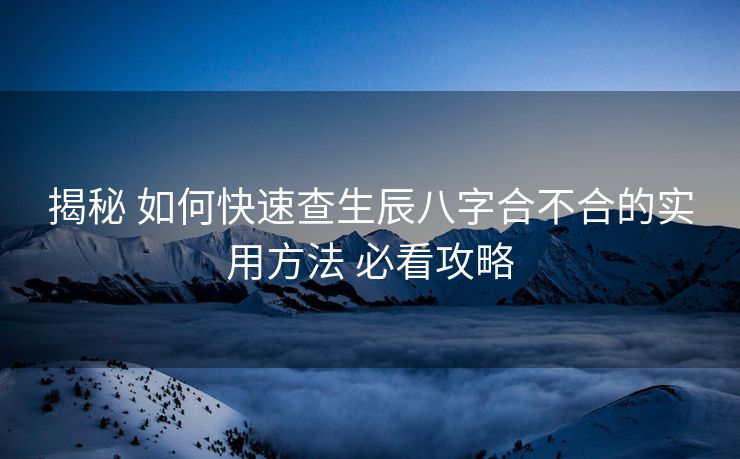 揭秘 如何快速查生辰八字合不合的实用方法 必看攻略