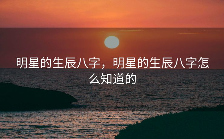 明星的生辰八字，明星的生辰八字怎么知道的