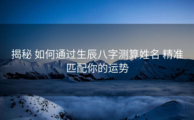 揭秘 如何通过生辰八字测算姓名 精准匹配你的运势