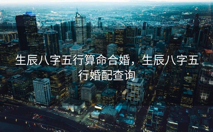 生辰八字五行算命合婚，生辰八字五行婚配查询