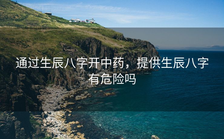 通过生辰八字开中药，提供生辰八字有危险吗