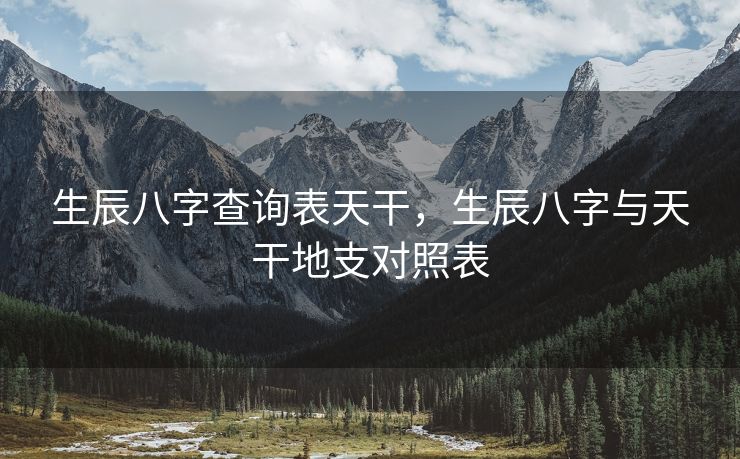 生辰八字查询表天干，生辰八字与天干地支对照表