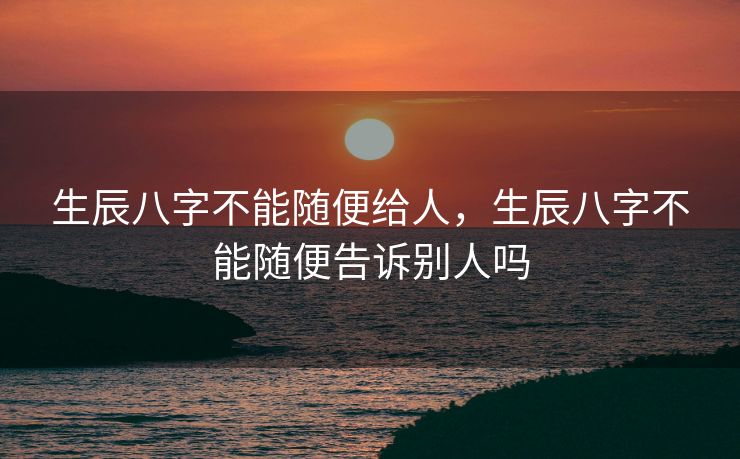 生辰八字不能随便给人，生辰八字不能随便告诉别人吗