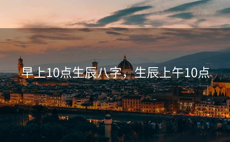 早上10点生辰八字，生辰上午10点