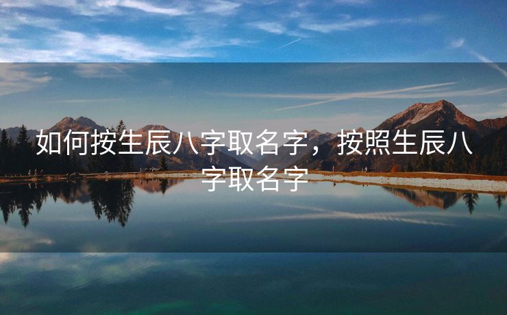如何按生辰八字取名字，按照生辰八字取名字