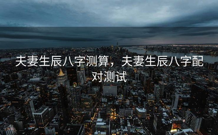 夫妻生辰八字测算，夫妻生辰八字配对测试