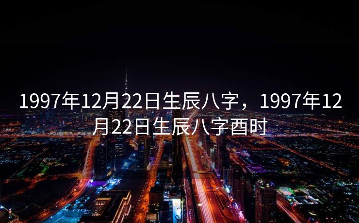 1997年12月22日生辰八字，1997年12月22日生辰八字酉时