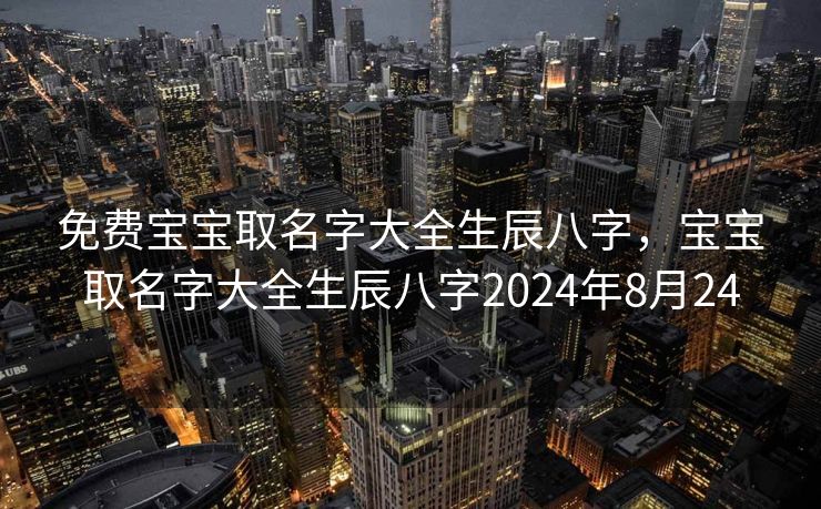免费宝宝取名字大全生辰八字，宝宝取名字大全生辰八字2024年8月24